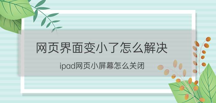 网页界面变小了怎么解决 ipad网页小屏幕怎么关闭？